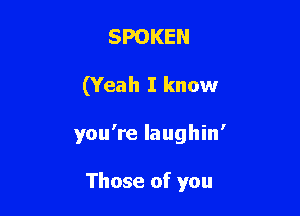 SPOKEN

(Yeah I know

you're laughin'

Those of you