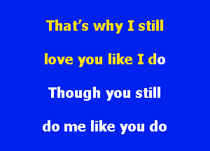 Thatds why I still
love you like I do

Though you still

do me like you do