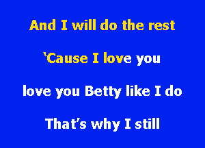 And I will do the rest

Cause I love you

love you Betty like I do

That's why I still