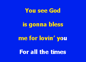You see God

is gonna bless

me for lovin' you

For all the times