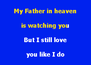 My Father in heaven

is watching you

But I still love

you like I do