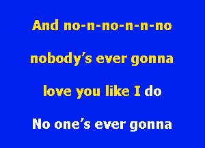 And no-n-no-n-n-no

nobody's ever gonna

love you like I do

No one's ever gonna