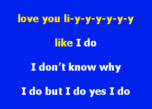 love you Ii-y-y-y-y-y-y
like I do

I don't know why

Ido butIdo yes Ido