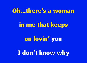 0h...there's a woman
in me that keeps

on lovin' you

I don't know why