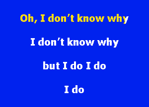 Oh, I don't know why

I don't know why
but I do I do

Ido