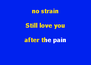 no strain

Still love you

after the pain