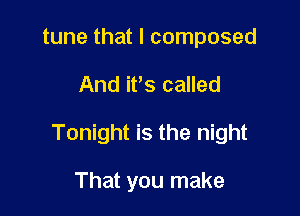 tune that I composed

And it's called

Tonight is the night

That you make