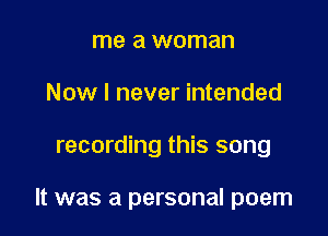 me a woman
Now I never intended

recording this song

It was a personal poem