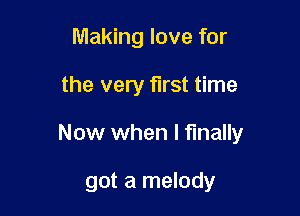 Making love for

the very first time

Now when I finally

got a melody