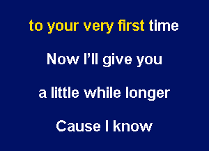 to your very first time

Now Pll give you

a little while longer

Cause I know