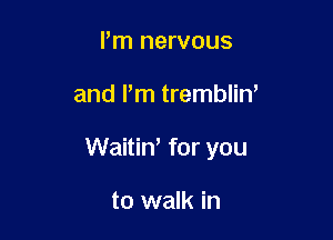 Pm nervous

and Pm trembliW

Waitin, for you

to walk in