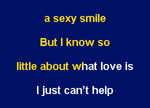 a sexy smile
But I know so

little about what love is

ljust cam help