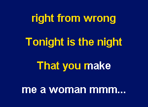 right from wrong

Tonight is the night

That you make

me a woman mmm...