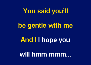 You said yowll

be gentle with me

And I I hope you

will hmm mmm...