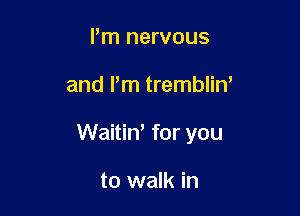 Pm nervous

and Pm trembliW

Waitin, for you

to walk in