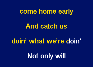 come home early
And catch us

doin, what we're doin'

Not only will