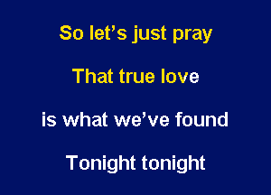 So let's just pray

That true love
is what weWe found

Tonight tonight