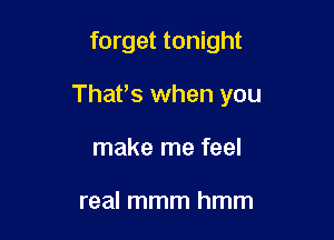 forget tonight

ThaPs when you

make me feel

real mmm hmm