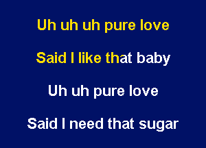 Uh uh uh pure love
Said I like that baby

Uh uh pure love

Said I need that sugar