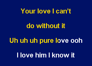 Your love I cam

do without it

Uh uh uh pure love ooh

I love him I know it