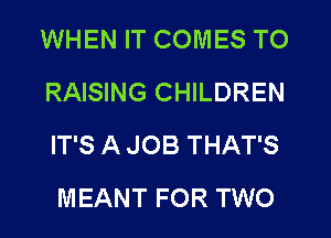 WHEN IT COMES TO
RAISING CHILDREN
IT'S A JOB THAT'S

MEANT FOR TWO
