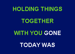 HOLDING THINGS
TOGETHER

WITH YOU GONE

TODAY WAS