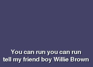 You can run you can run
tell my friend boy Willie Brown