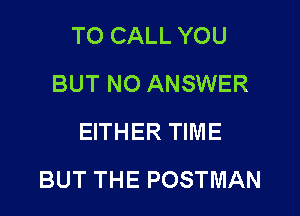 TO CALL YOU
BUT NO ANSWER
EITHER TIME

BUT THE POSTMAN