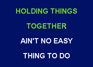 HOLDING THINGS
TOGETHER

AIN'T NO EASY

THING TO DO
