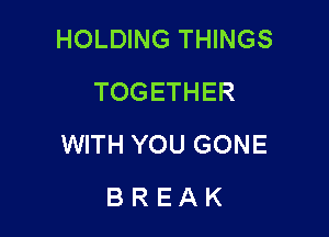 HOLDING THINGS
TOGETHER

WITH YOU GONE

BREAK