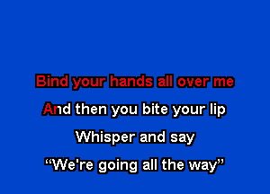 Bind your hands all over me

And then you bite your lip

Whisper and say

uWe're going all the way