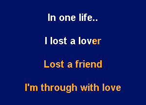 In one life..
I lost a lover

Lost a friend

I'm through with love