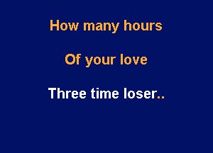 How many hours

Of your love

Three time loser..