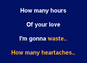 How many hours
0f your love

I'm gonna waste..

How many heartaches..
