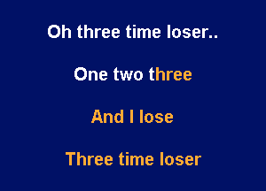 Oh three time loser..

One two three
And I lose

Three time loser