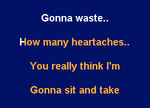 Gonna waste..

How many heartaches..

You really think I'm

Gonna sit and take
