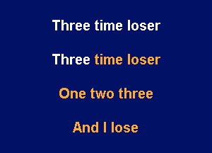 Three time loser

Three time loser

One two three

And I lose