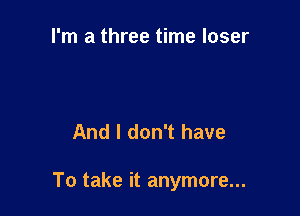 I'm a three time loser

And I don't have

To take it anymore...