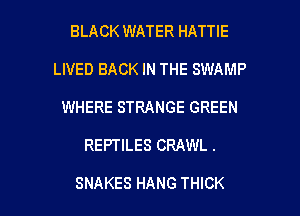 BLACK WATER HATTIE
LIVED BACK IN THE SWAMP
WHERE STRANGE GREEN

REPTILES CRAWL .

SNAKES HANG THICK l