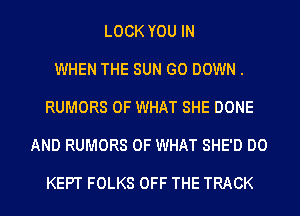 LOCK YOU IN

WHEN THE SUN G0 DOWN.

RUMORS OF WHAT SHE DONE

AND RUMORS OF WHAT SHE'D D0

KEPT FOLKS OFF THE TRACK