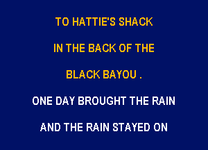 T0 HATTIE'S SHACK
IN THE BACK OF THE

BLACK BAYOU .

ONE DAY BROUGHT THE RAIN

AND THE RAIN STAYED 0N