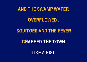 AND THE SWAMP WATER

OVERFLOWED .

'SQUITOES AND THE FEVER

GRABBED THE TOWN

LIKE A FIST