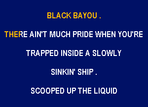 BLACK BAYOU .
THERE AIN'T MUCH PRIDE WHEN YOU'RE
TRAPPED INSIDE A SLOWLY
SINKIN' SHIP.

SCOOPED UP THE LIQUID