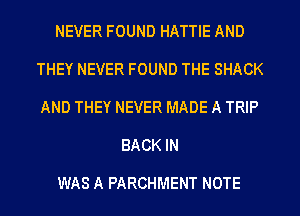 NEVER FOUND HATTIE AND
THEY NEVER FOUND THE SHACK
AND THEY NEVER MADE A TRIP
BACK IN

WAS A PARCHMENT NOTE