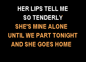 HER LIPS TELL ME
SO TENDERLY
SHE'S MINE ALONE
UNTIL WE PART TONIGHT
AND SHE GOES HOME