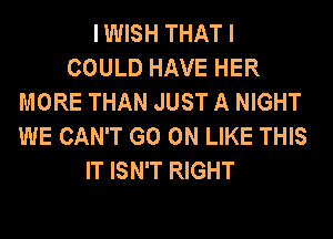 I WISH THAT I
COULD HAVE HER
MORE THAN JUST A NIGHT
WE CAN'T GO ON LIKE THIS
IT ISN'T RIGHT