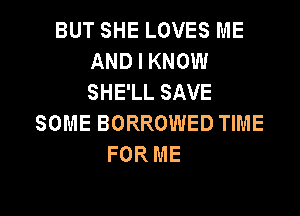 BUT SHE LOVES ME
AND I KNOW
SHE'LL SAVE

SOME BORROWED TIME
FOR ME

g