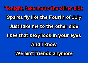 Tonight, take me to the other side
Sparks fly like the Fourth of July
Just take me to the other side
I see that sexy look in your eyes
And I know

We ain't friends anymore