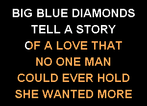 BIG BLUE DIAMONDS
TELL A STORY
OF A LOVE THAT
NO ONE MAN
COULD EVER HOLD
SHE WANTED MORE