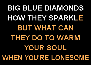 BIG BLUE DIAMONDS
HOW THEY SPARKLE
BUT WHAT CAN
THEY DO TO WARM
YOUR SOUL
WHEN YOU'RE LONESOME